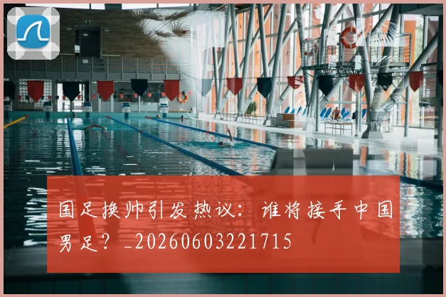 国足换帅引发热议：谁将接手中国男足？_20260603221715