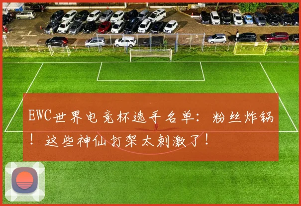 EWC世界电竞杯选手名单:粉丝炸锅!这些神仙打架太刺激了!