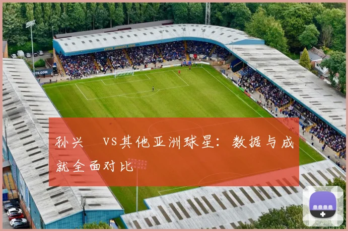 孙兴慜vs其他亚洲球星：数据与成就全面对比