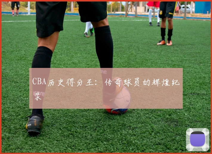 CBA历史得分王:传奇球员的辉煌纪录