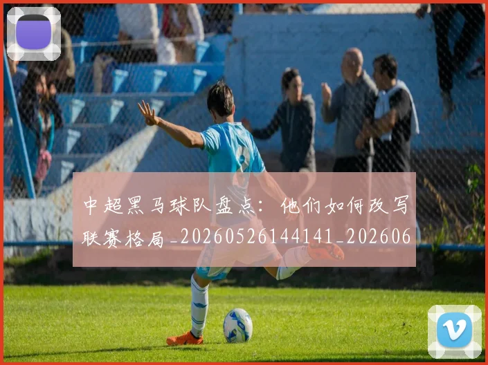 中超黑马球队盘点:他们如何改写联赛格局_20260526144141_20260608142347
