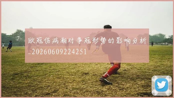 欧冠伤病潮对争冠形势的影响分析_20260609224251
