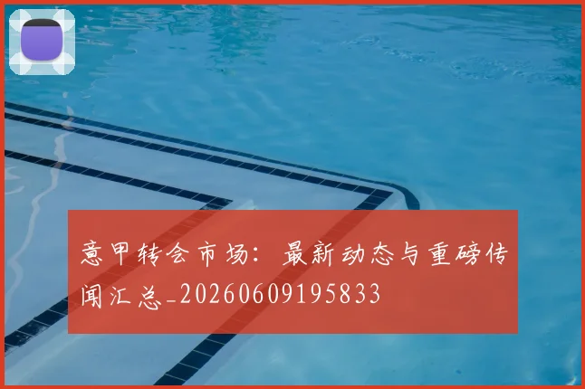 意甲转会市场:最新动态与重磅传闻汇总_20260609195833