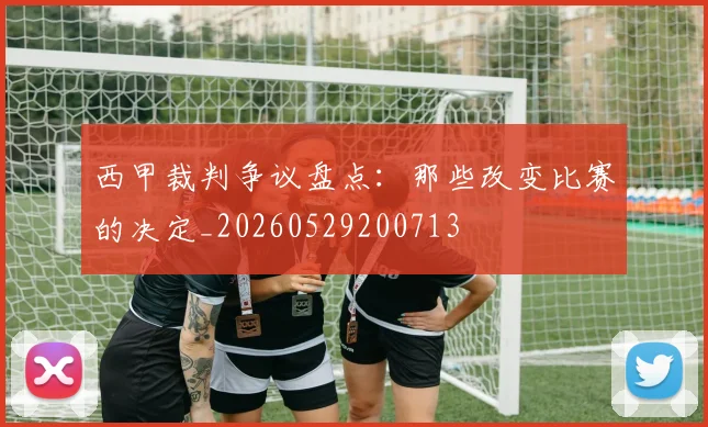 西甲裁判争议盘点：那些改变比赛的决定_20260529200713