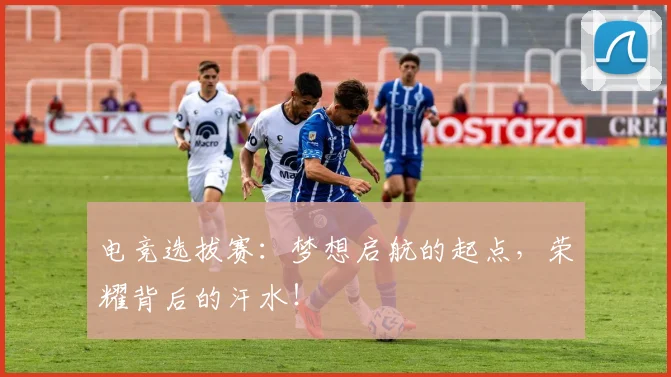 电竞选拔赛:梦想启航的起点,荣耀背后的汗水!