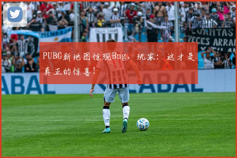 PUBG新地图惊现Bug,玩家:这才是真正的惊喜!