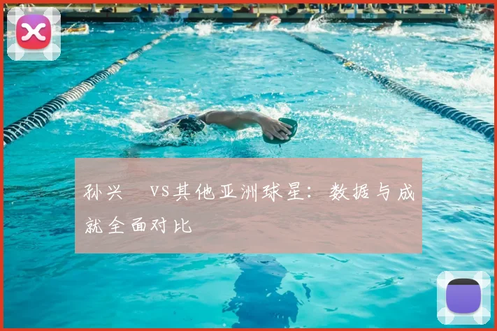 孙兴慜vs其他亚洲球星:数据与成就全面对比