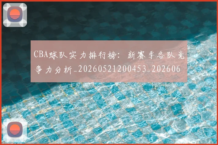 CBA球队实力排行榜:新赛季各队竞争力分析_20260521200453_20260606165257