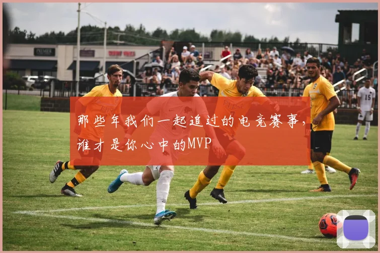 那些年我们一起追过的电竞赛事，谁才是你心中的MVP