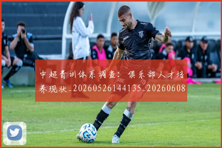 中超青训体系调查:俱乐部人才培养现状_20260526144135_20260608142346