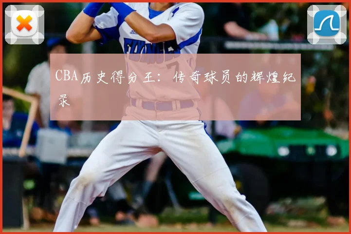 CBA历史得分王：传奇球员的辉煌纪录