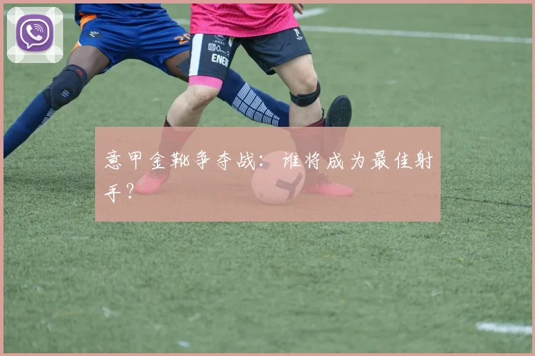 意甲金靴争夺战：谁将成为最佳射手？