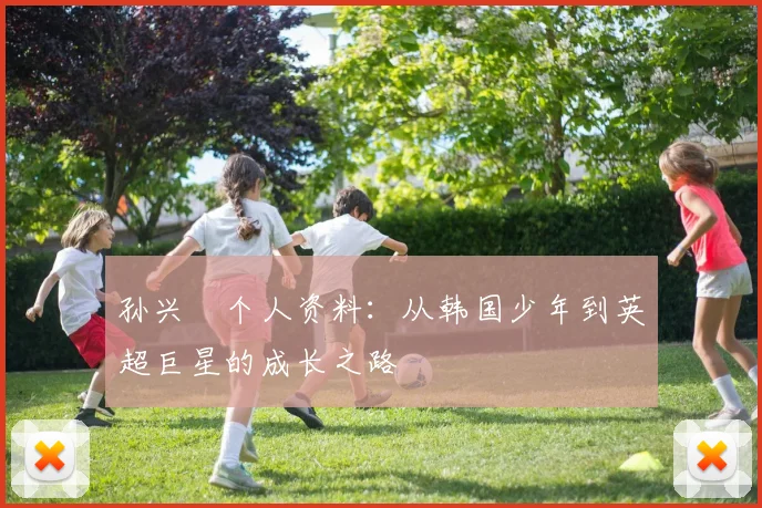 孙兴慜个人资料:从韩国少年到英超巨星的成长之路