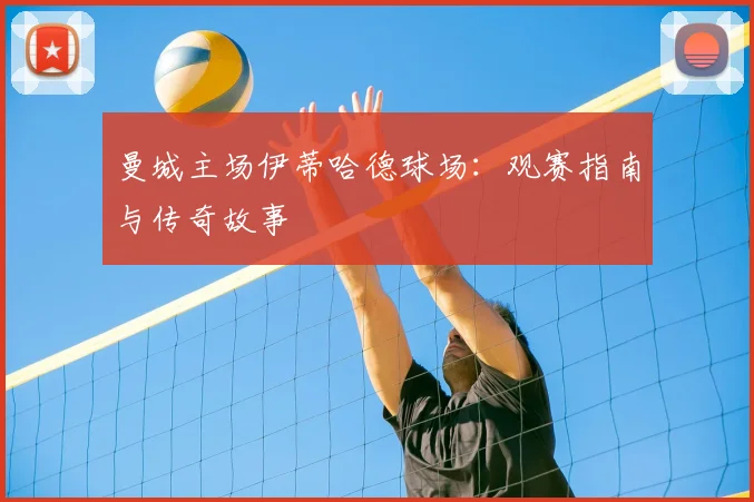 曼城主场伊蒂哈德球场：观赛指南与传奇故事