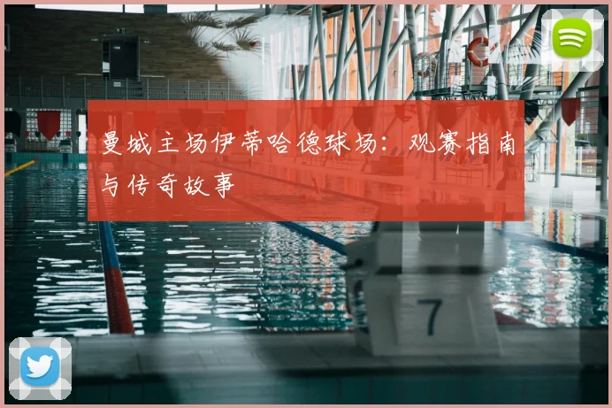 曼城主场伊蒂哈德球场:观赛指南与传奇故事